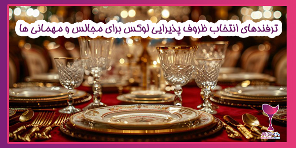 ترفندهای انتخاب ظروف پذیرایی لوکس برای مجالس و مهمانی‌ ها